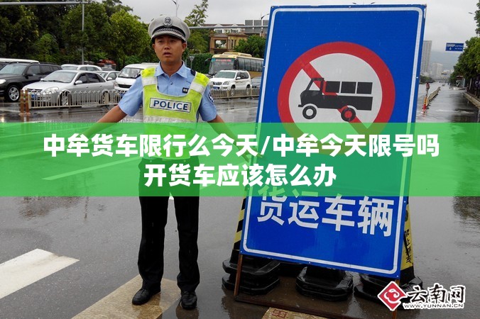 中牟货车限行么今天/中牟今天限号吗开货车应该怎么办