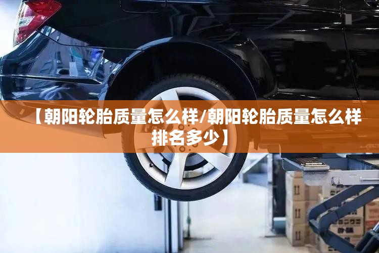 【朝阳轮胎质量怎么样/朝阳轮胎质量怎么样排名多少】 【朝阳轮胎质量怎么样/朝阳轮胎质量怎么样排名多少】