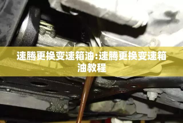 速腾更换变速箱油:速腾更换变速箱油教程