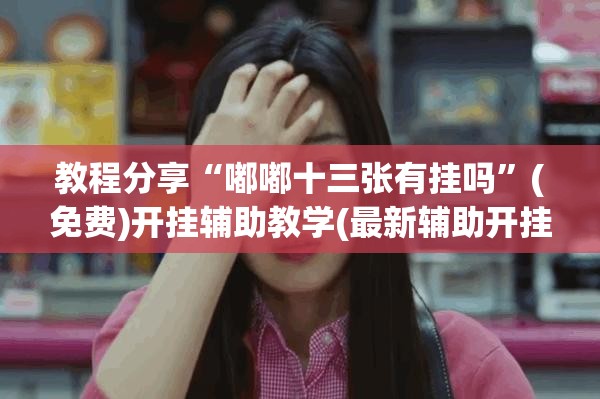 教程分享“嘟嘟十三张有挂吗”(免费)开挂辅助教学(最新辅助开挂教程)