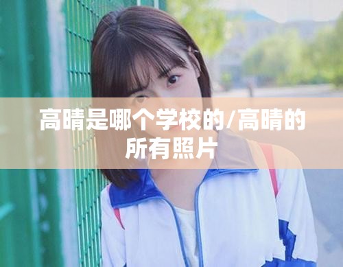 高晴是哪个学校的/高晴的所有照片