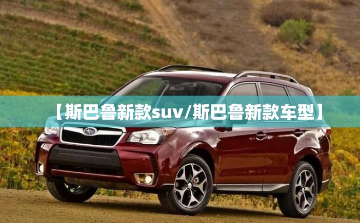 【斯巴鲁新款suv/斯巴鲁新款车型】 【斯巴鲁新款suv/斯巴鲁新款车型】