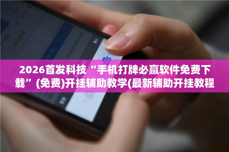 2026首发科技“手机打牌必赢软件免费下载	”(免费)开挂辅助教学(最新辅助开挂教程)