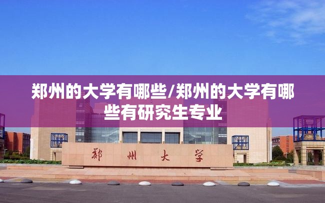 郑州的大学有哪些/郑州的大学有哪些有研究生专业