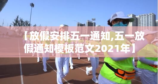 【放假安排五一通知,五一放假通知模板范文2021年】