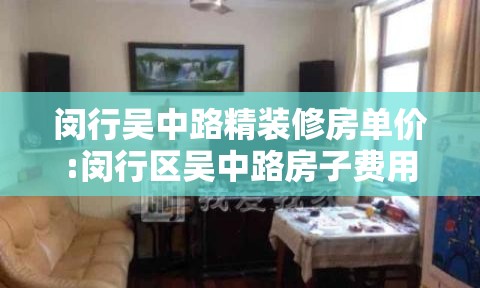 闵行吴中路精装修房单价:闵行区吴中路房子费用
