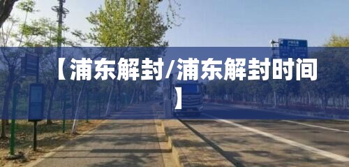 【浦东解封/浦东解封时间】