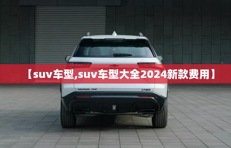 【suv车型,suv车型大全2024新款费用】