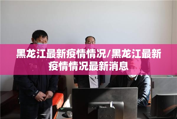 黑龙江最新疫情情况/黑龙江最新疫情情况最新消息