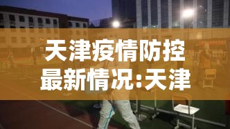 天津疫情防控最新情况:天津 疫情