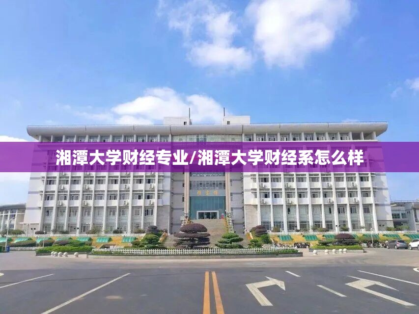 湘潭大学财经专业/湘潭大学财经系怎么样