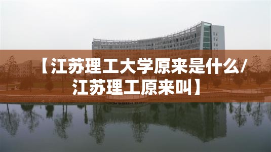 【江苏理工大学原来是什么/江苏理工原来叫】