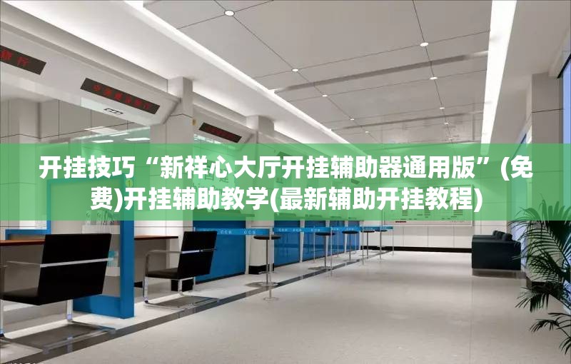 开挂技巧“新祥心大厅开挂辅助器通用版	”(免费)开挂辅助教学(最新辅助开挂教程)