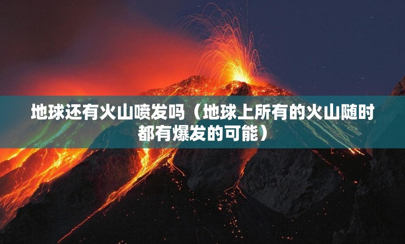 地球还有火山喷发吗(地球上所有的火山随时都有爆发的可能) 地球还有火山喷发吗(地球上所有的火山随时都有爆发的可能)