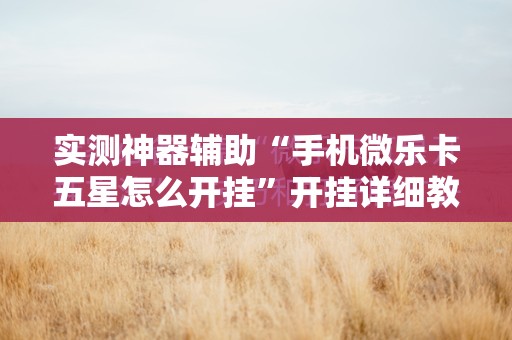 实测神器辅助“手机微乐卡五星怎么开挂	”开挂详细教程