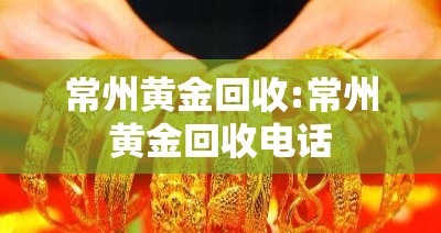 常州黄金回收:常州黄金回收电话