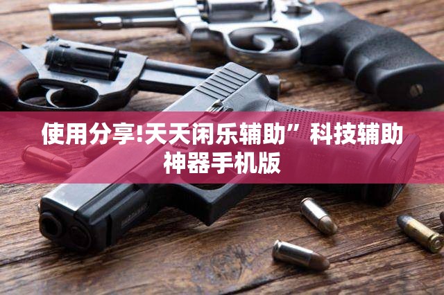 使用分享!天天闲乐辅助”科技辅助神器手机版