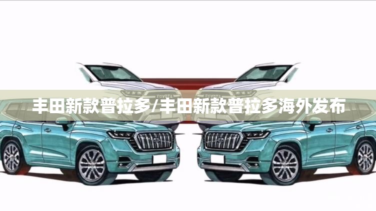 丰田新款普拉多/丰田新款普拉多海外发布