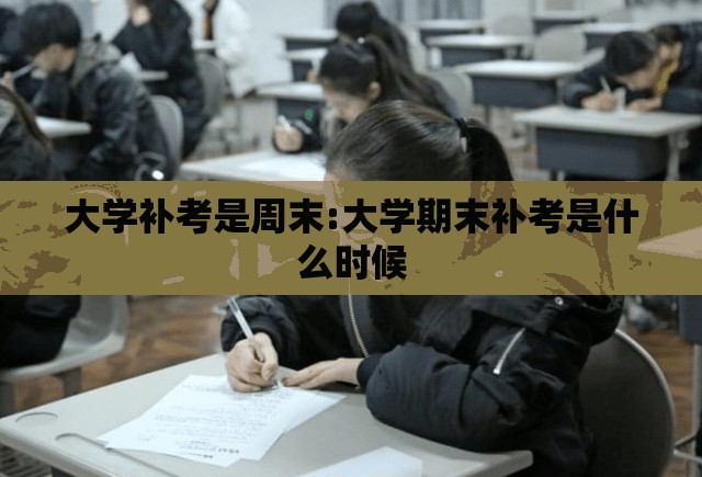 大学补考是周末:大学期末补考是什么时候