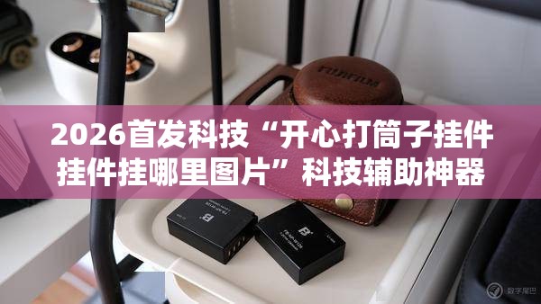 2026首发科技“开心打筒子挂件挂件挂哪里图片”科技辅助神器手机版
