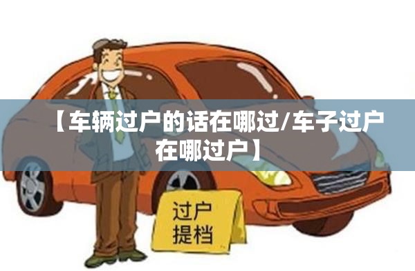 【车辆过户的话在哪过/车子过户在哪过户】