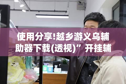 使用分享!越乡游义乌辅助器下载(透视)”开挂辅助脚本+详细开挂安装教程