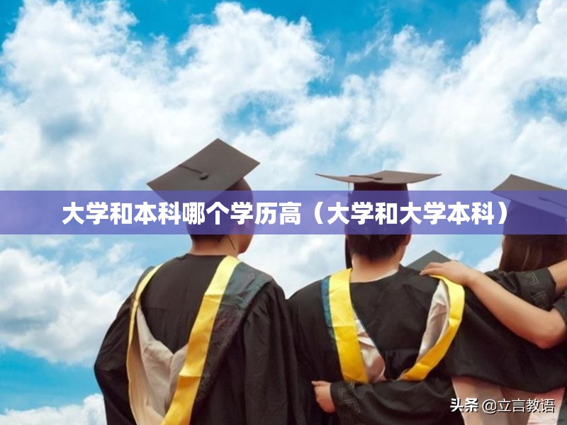 大学和本科哪个学历高（大学和大学本科）