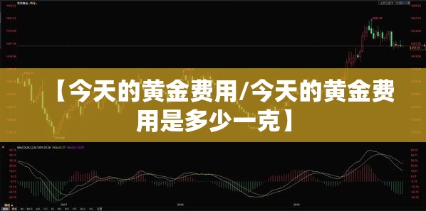 【今天的黄金费用/今天的黄金费用是多少一克】
