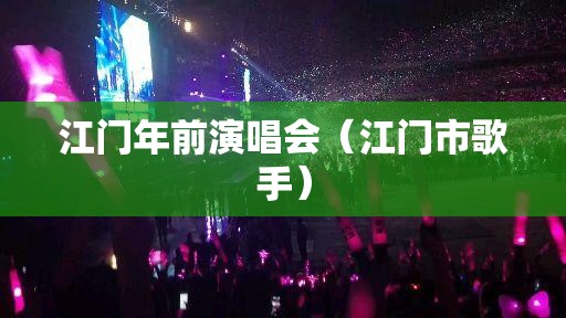 江门年前演唱会（江门市歌手）