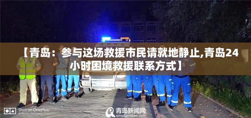 【青岛：参与这场救援市民请就地静止,青岛24小时困境救援联系方式】