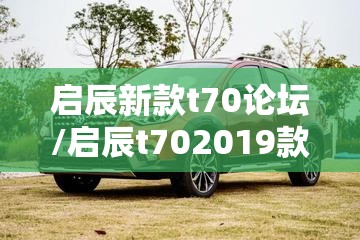 启辰新款t70论坛/启辰t702019款