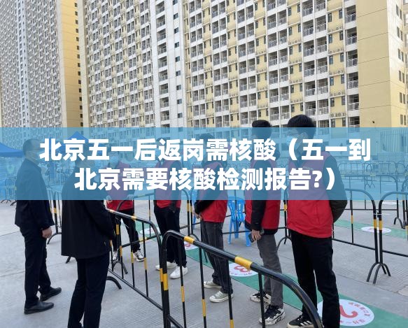 北京五一后返岗需核酸（五一到北京需要核酸检测报告?）