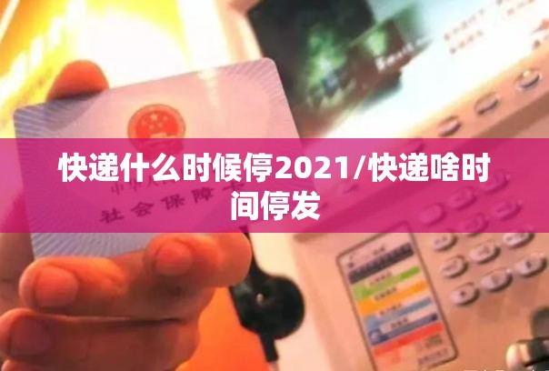 快递什么时候停2021/快递啥时间停发 快递什么时候停2021/快递啥时间停发