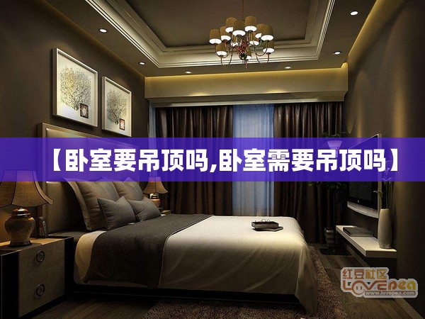 【卧室要吊顶吗,卧室需要吊顶吗】 【卧室要吊顶吗,卧室需要吊顶吗】