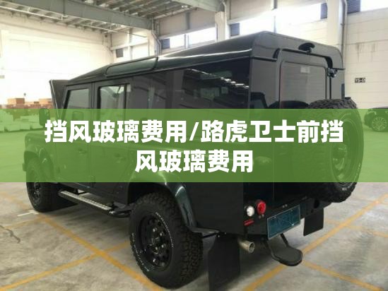挡风玻璃费用/路虎卫士前挡风玻璃费用