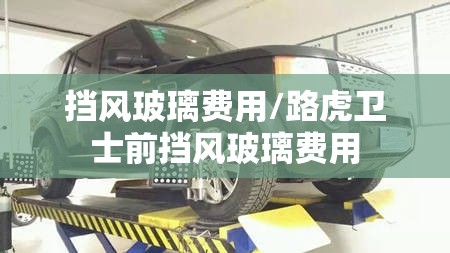 挡风玻璃费用/路虎卫士前挡风玻璃费用