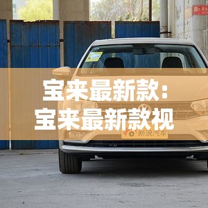 宝来最新款:宝来最新款视频及售价