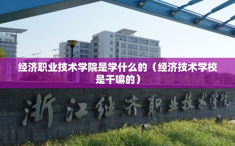 经济职业技术学院是学什么的（经济技术学校是干嘛的）