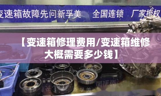 【变速箱修理费用/变速箱维修大概需要多少钱】