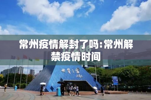 常州疫情解封了吗:常州解禁疫情时间