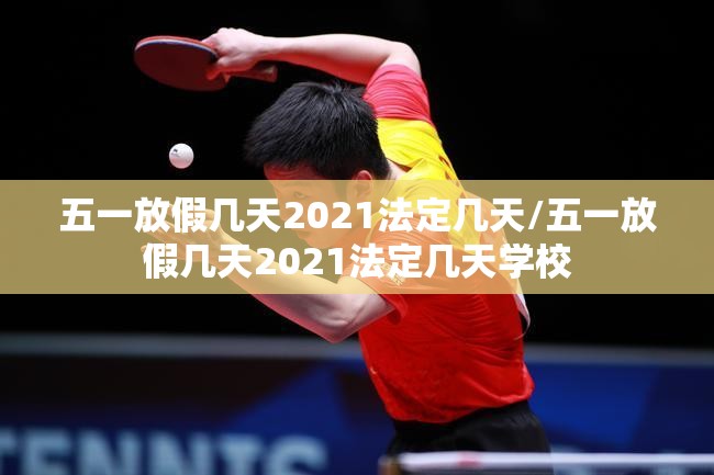 五一放假几天2021法定几天/五一放假几天2021法定几天学校
