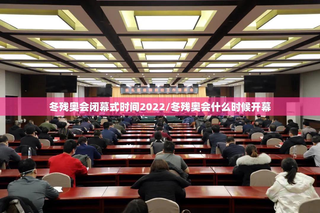 冬残奥会闭幕式时间2022/冬残奥会什么时候开幕 冬残奥会闭幕式时间2022/冬残奥会什么时候开幕