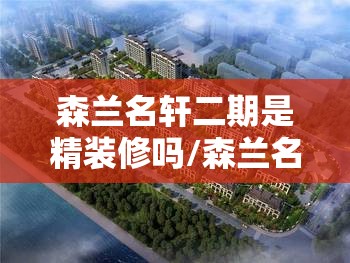 森兰名轩二期是精装修吗/森兰名轩楼盘详情