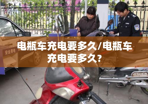 电瓶车充电要多久/电瓶车充电要多久?