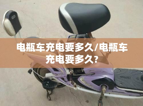 电瓶车充电要多久/电瓶车充电要多久?