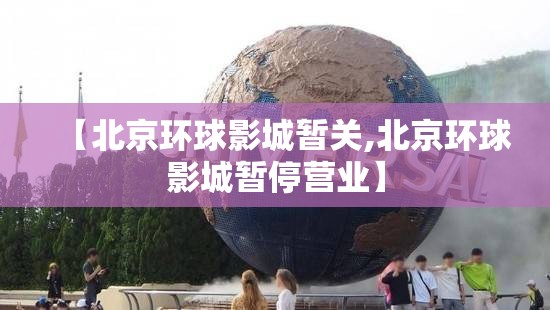 【北京环球影城暂关,北京环球影城暂停营业】