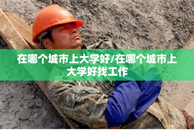 在哪个城市上大学好/在哪个城市上大学好找工作