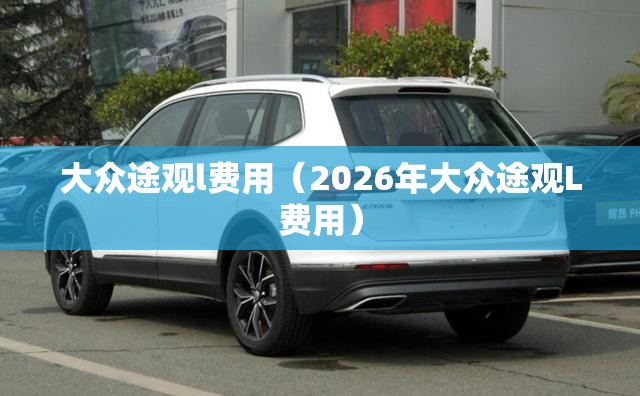大众途观l费用（2026年大众途观L费用）