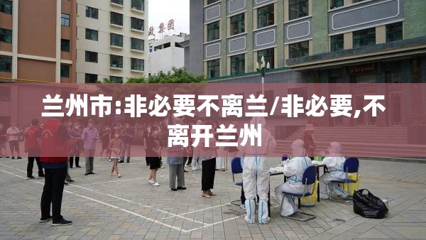 兰州市:非必要不离兰/非必要,不离开兰州 兰州市:非必要不离兰/非必要,不离开兰州