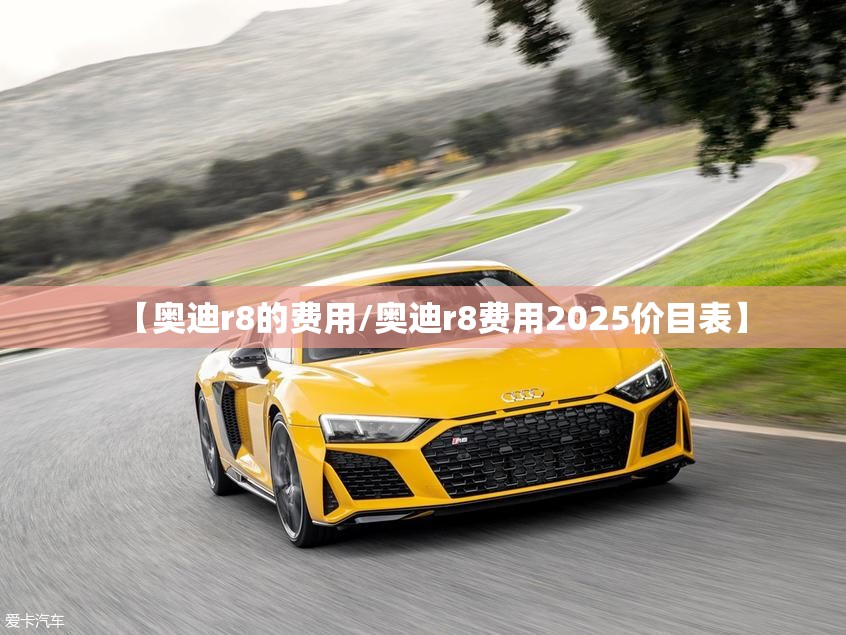 【奥迪r8的费用/奥迪r8费用2025价目表】